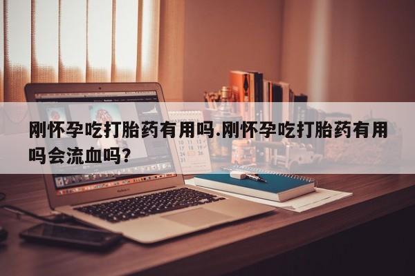 流产药购买微信刚怀孕吃打胎药有用吗.刚怀孕吃打胎药有用吗会流血吗？
