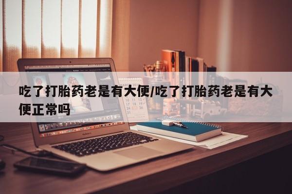 流产药购买微信吃了打胎药老是有大便/吃了打胎药老是有大便正常吗