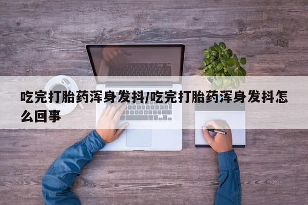 流产药购买微信吃完打胎药浑身发抖/吃完打胎药浑身发抖怎么回事