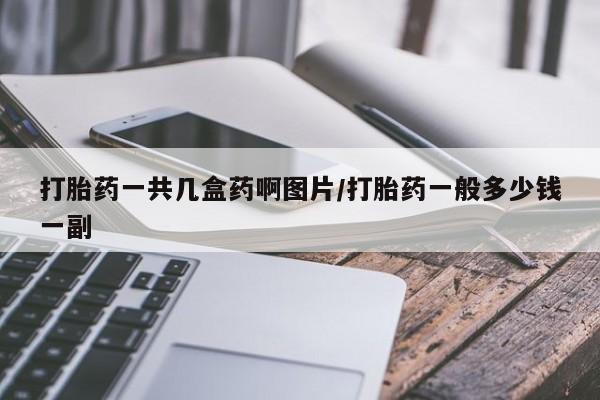 流产药购买微信打胎药一共几盒药啊图片/打胎药一般多少钱一副