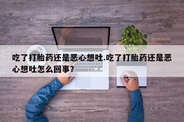 流产药购买微信吃了打胎药还是恶心想吐.吃了打胎药还是恶心想吐怎么回事？