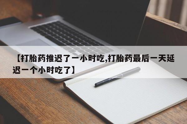 流产药购买微信【打胎药推迟了一小时吃,打胎药最后一天延迟一个小时吃了】