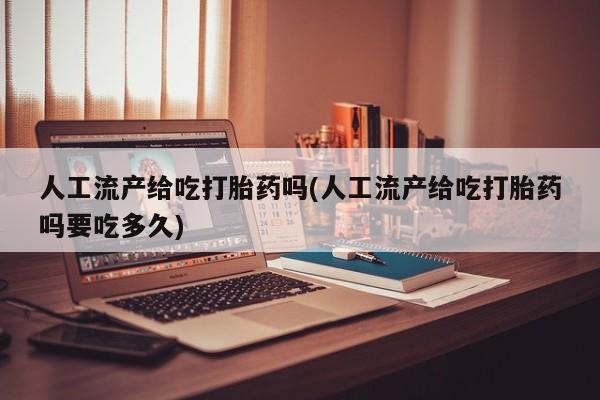 流产药购买微信人工流产给吃打胎药吗(人工流产给吃打胎药吗要吃多久)