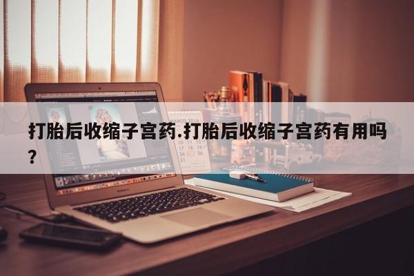 流产药购买微信打胎后收缩子宫药.打胎后收缩子宫药有用吗？