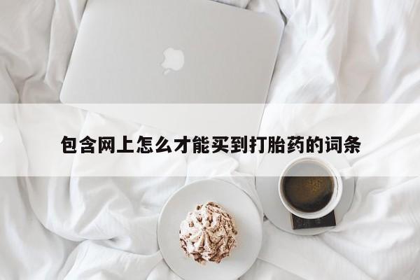 流产药购买微信包含网上怎么才能买到打胎药的词条