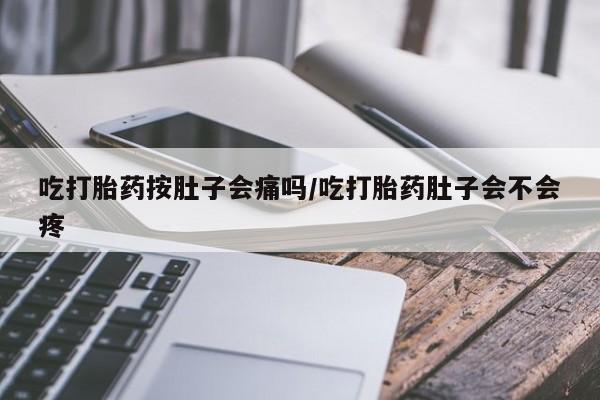 流产药购买微信吃打胎药按肚子会痛吗/吃打胎药肚子会不会疼