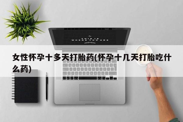 流产药购买微信女性怀孕十多天打胎药(怀孕十几天打胎吃什么药)