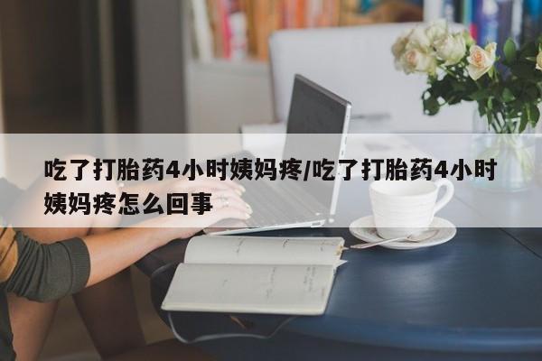 流产药购买微信吃了打胎药4小时姨妈疼/吃了打胎药4小时姨妈疼怎么回事
