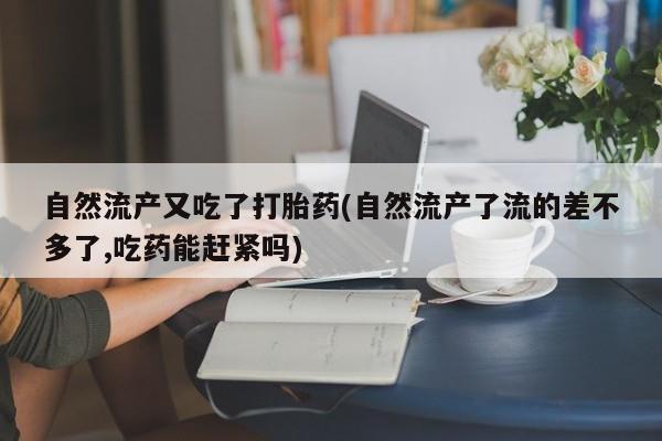 流产药购买微信自然流产又吃了打胎药(自然流产了流的差不多了,吃药能赶紧吗)