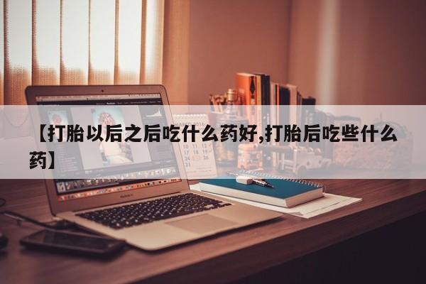 流产药购买微信【打胎以后之后吃什么药好,打胎后吃些什么药】