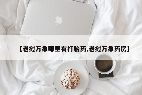 流产药购买微信【老挝万象哪里有打胎药,老挝万象药房】