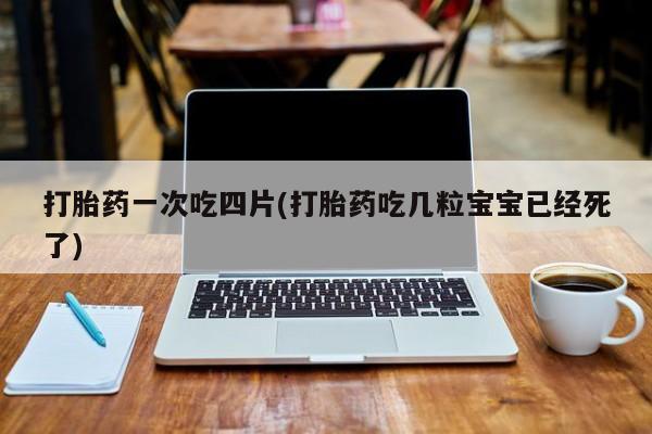 流产药购买微信打胎药一次吃四片(打胎药吃几粒宝宝已经死了)
