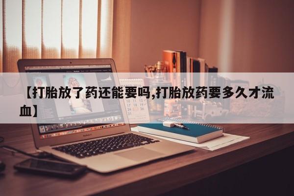 流产药购买微信【打胎放了药还能要吗,打胎放药要多久才流血】