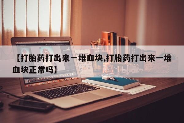 流产药购买微信【打胎药打出来一堆血块,打胎药打出来一堆血块正常吗】