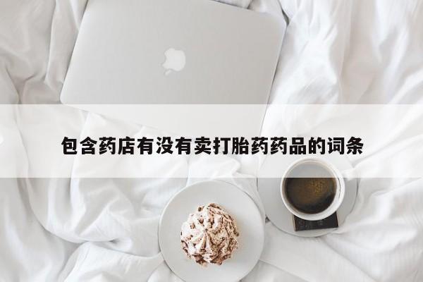 流产药购买微信包含药店有没有卖打胎药药品的词条