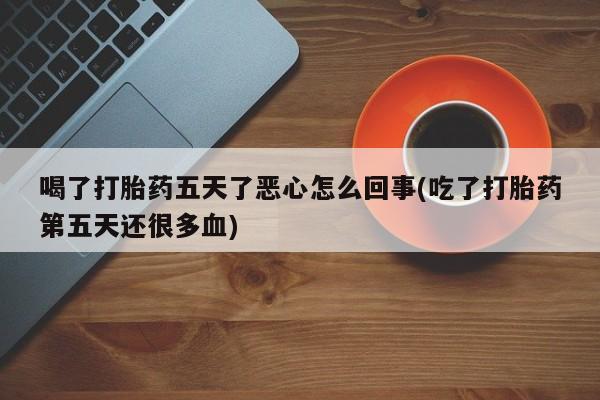 流产药购买微信喝了打胎药五天了恶心怎么回事(吃了打胎药第五天还很多血)