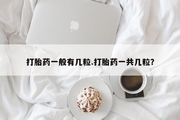 流产药购买微信打胎药一般有几粒.打胎药一共几粒？