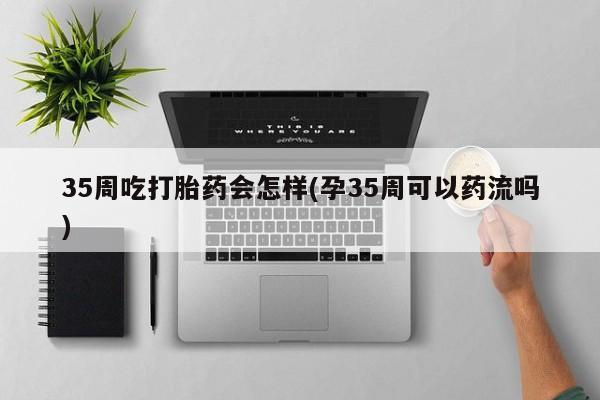 流产药购买微信35周吃打胎药会怎样(孕35周可以药流吗)