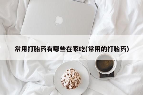 流产药购买微信常用打胎药有哪些在家吃(常用的打胎药)