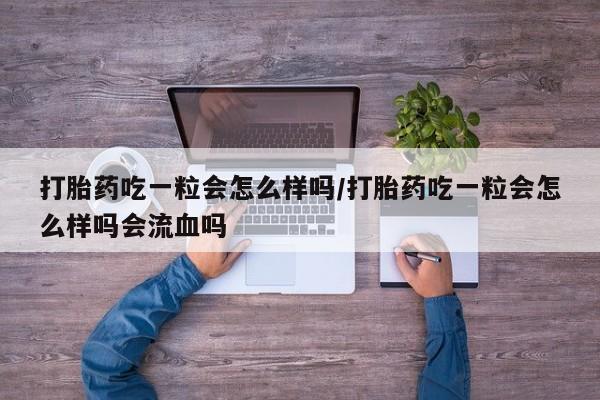 流产药购买微信打胎药吃一粒会怎么样吗/打胎药吃一粒会怎么样吗会流血吗
