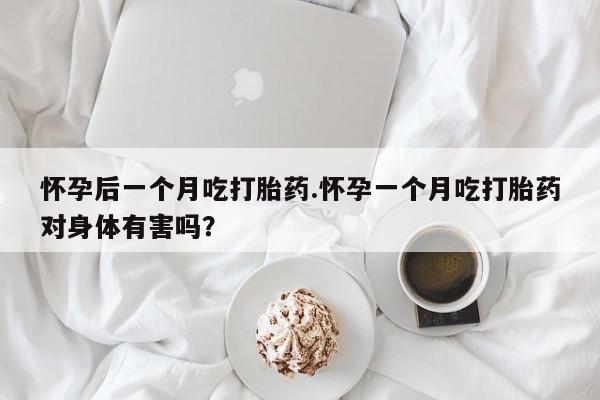 流产药购买微信怀孕后一个月吃打胎药.怀孕一个月吃打胎药对身体有害吗？