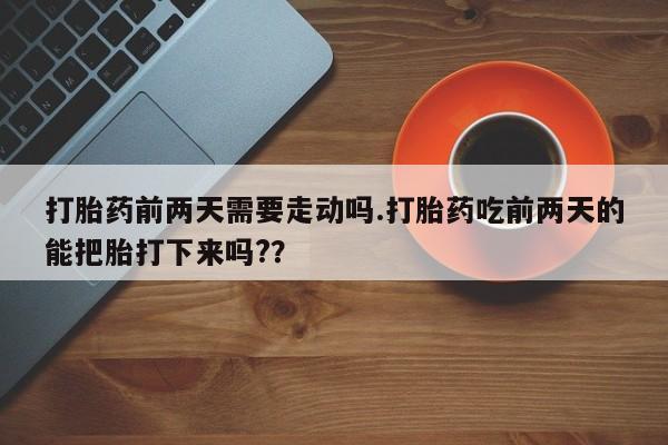 流产药购买微信打胎药前两天需要走动吗.打胎药吃前两天的能把胎打下来吗?？
