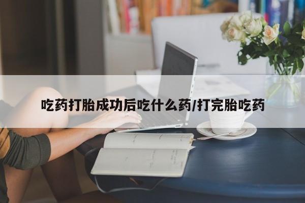 流产药购买微信吃药打胎成功后吃什么药/打完胎吃药