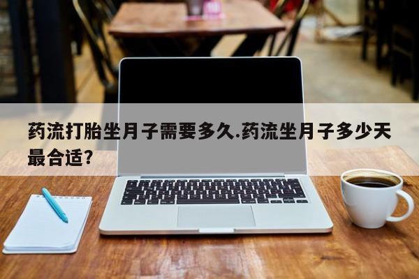 流产药购买微信药流打胎坐月子需要多久.药流坐月子多少天最合适？