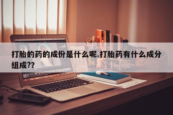 流产药购买微信打胎的药的成份是什么呢.打胎药有什么成分组成??