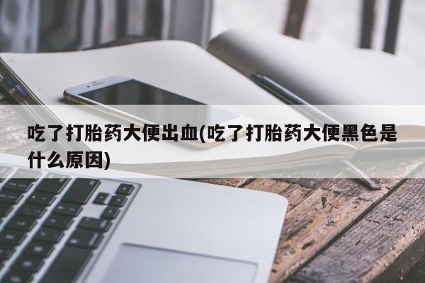 流产药购买微信吃了打胎药大便出血(吃了打胎药大便黑色是什么原因)