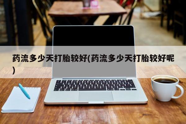 流产药购买微信药流多少天打胎较好(药流多少天打胎较好呢)