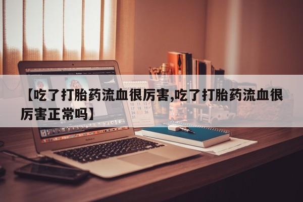 流产药购买微信【吃了打胎药流血很厉害,吃了打胎药流血很厉害正常吗】