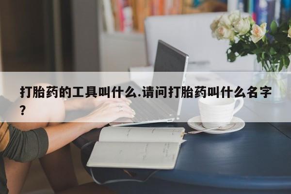 流产药购买微信打胎药的工具叫什么.请问打胎药叫什么名字？