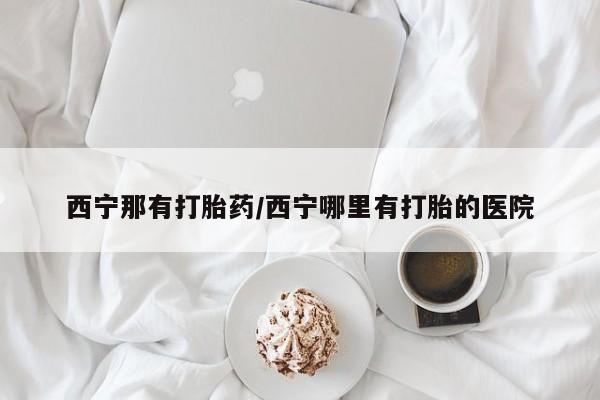 流产药购买微信西宁那有打胎药/西宁哪里有打胎的医院