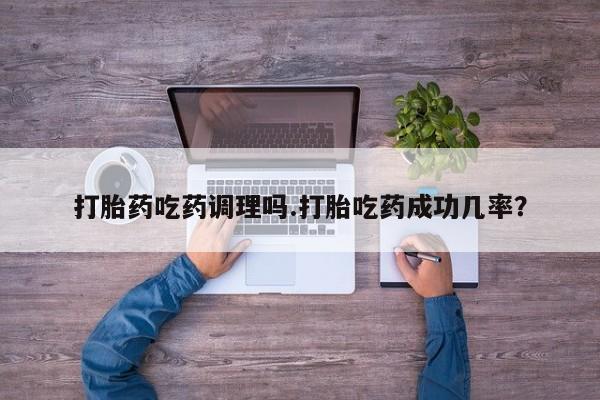 流产药购买微信打胎药吃药调理吗.打胎吃药成功几率？