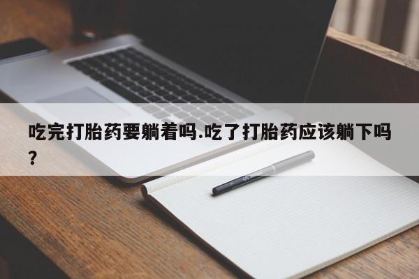 流产药购买微信吃完打胎药要躺着吗.吃了打胎药应该躺下吗？