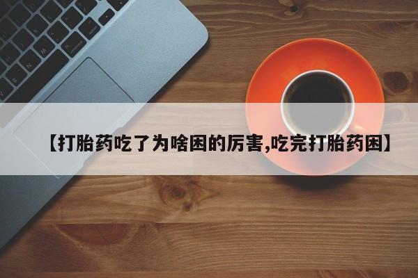 流产药购买微信【打胎药吃了为啥困的厉害,吃完打胎药困】