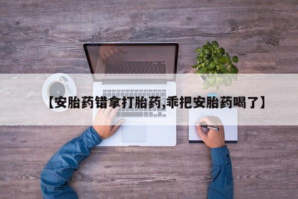 流产药购买微信【安胎药错拿打胎药,乖把安胎药喝了】