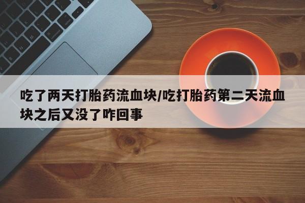 流产药购买微信吃了两天打胎药流血块/吃打胎药第二天流血块之后又没了咋回事