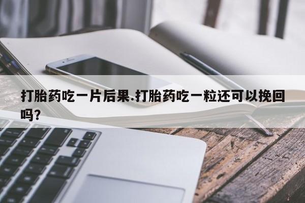 流产药购买微信打胎药吃一片后果.打胎药吃一粒还可以挽回吗？