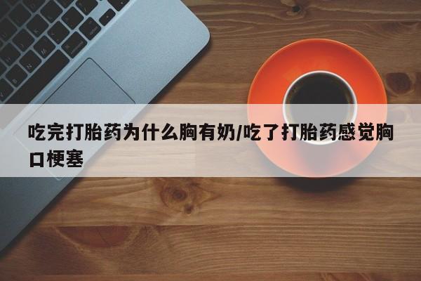 流产药购买微信吃完打胎药为什么胸有奶/吃了打胎药感觉胸口梗塞