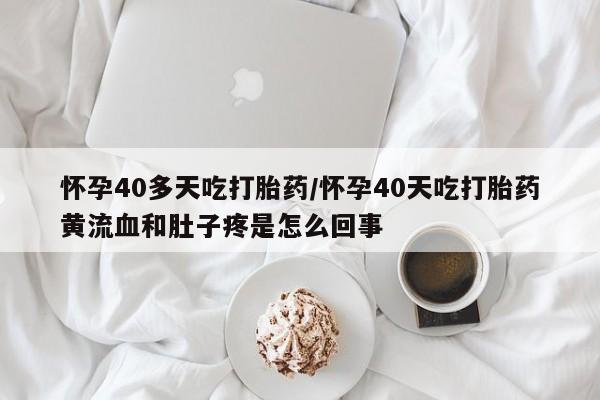 流产药购买微信怀孕40多天吃打胎药/怀孕40天吃打胎药黄流血和肚子疼是怎么回事