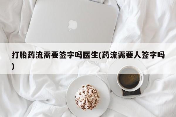 流产药购买微信打胎药流需要签字吗医生(药流需要人签字吗)