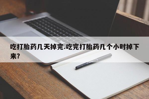 流产药购买微信吃打胎药几天掉完.吃完打胎药几个小时掉下来？