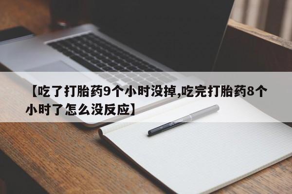 流产药购买微信【吃了打胎药9个小时没掉,吃完打胎药8个小时了怎么没反应】