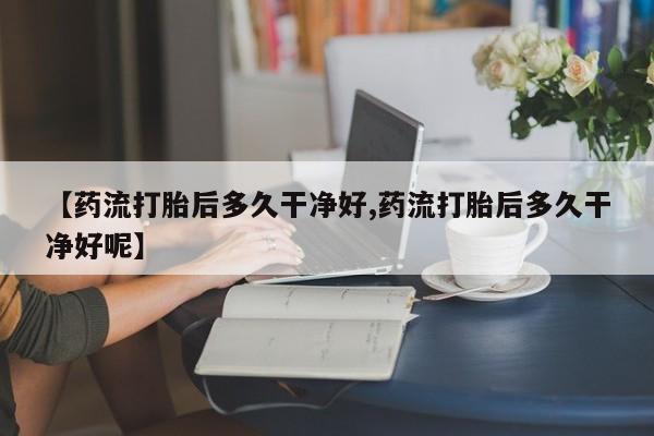 流产药购买微信【药流打胎后多久干净好,药流打胎后多久干净好呢】