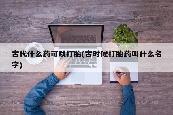 流产药购买微信古代什么药可以打胎(古时候打胎药叫什么名字)