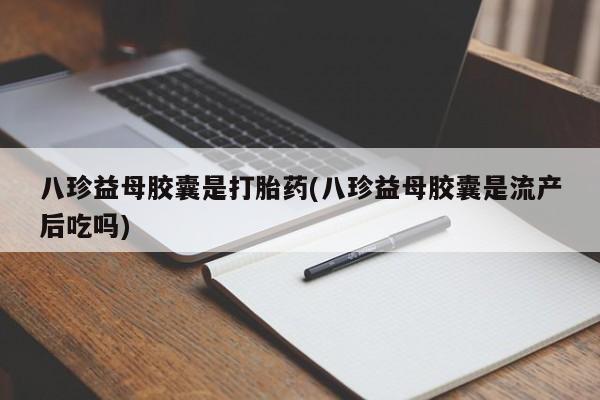 流产药购买微信八珍益母胶囊是打胎药(八珍益母胶囊是流产后吃吗)