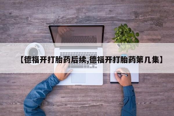 流产药购买微信【德福开打胎药后续,德福开打胎药第几集】