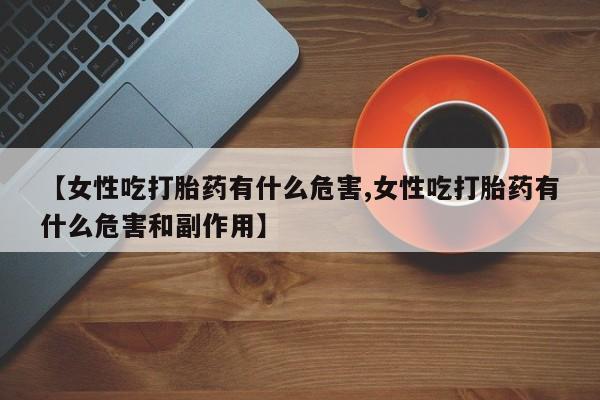 流产药购买微信【女性吃打胎药有什么危害,女性吃打胎药有什么危害和副作用】